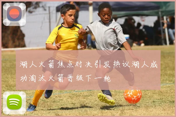 湖人火箭焦点对决引发热议湖人成功淘汰火箭晋级下一轮