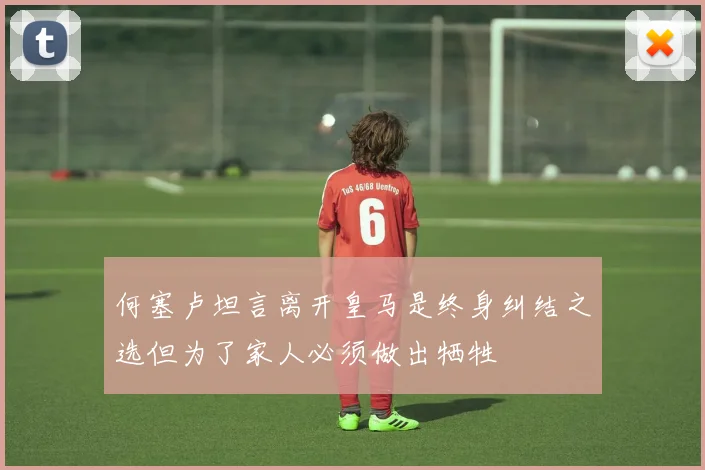 何塞卢坦言离开皇马是终身纠结之选但为了家人必须做出牺牲