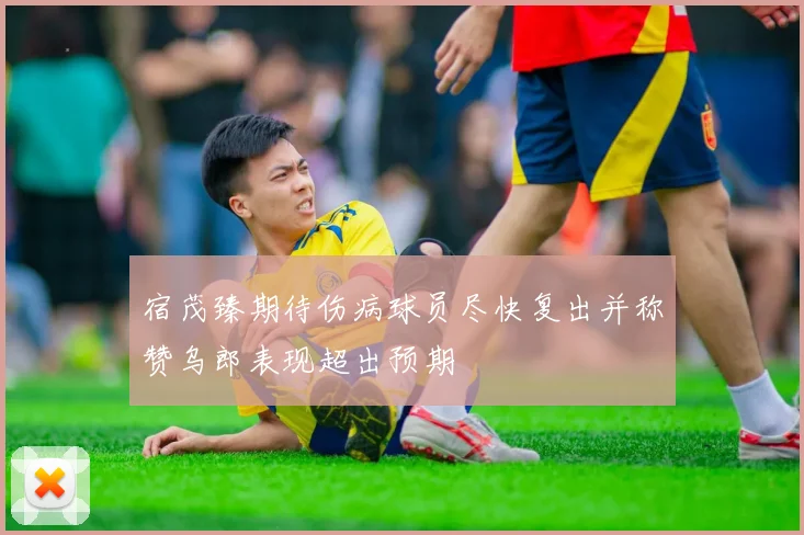 宿茂臻期待伤病球员尽快复出并称赞乌郎表现超出预期
