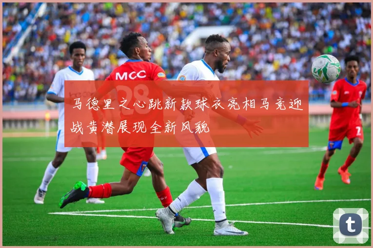 马德里之心跳新款球衣亮相马竞迎战黄潜展现全新风貌