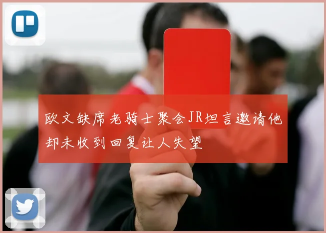 欧文缺席老骑士聚会JR坦言邀请他却未收到回复让人失望