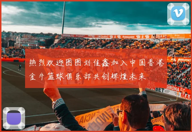 热烈欢迎图图刘佳鑫加入中国香港金牛篮球俱乐部共创辉煌未来