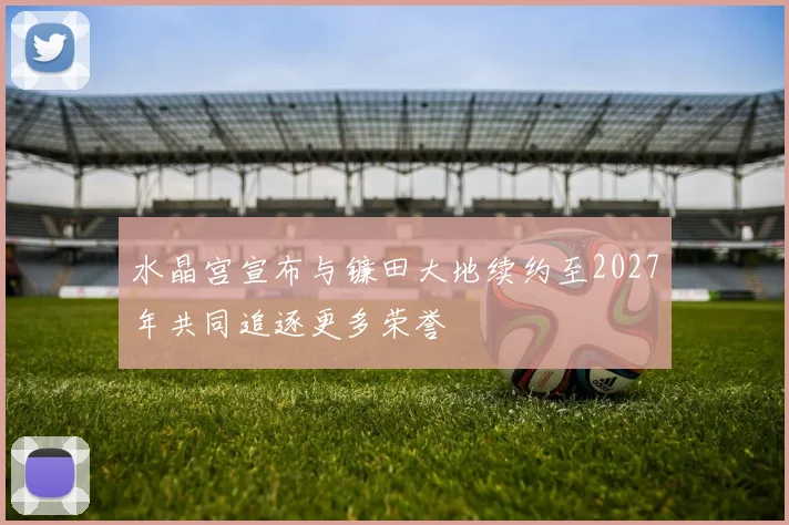 水晶宫宣布与镰田大地续约至2027年共同追逐更多荣誉