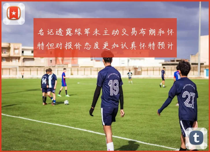 名记透露绿军未主动交易布朗和怀特但对报价态度更加认真怀特预计留队