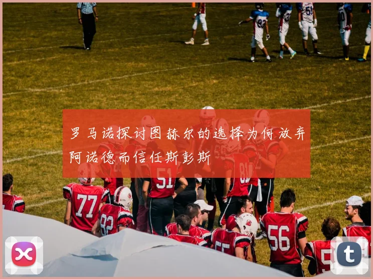 罗马诺探讨图赫尔的选择为何放弃阿诺德而信任斯彭斯