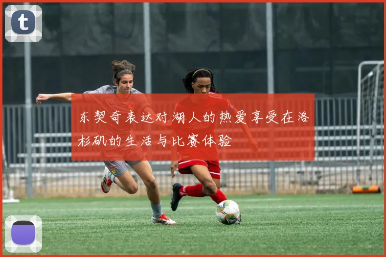 东契奇表达对湖人的热爱享受在洛杉矶的生活与比赛体验