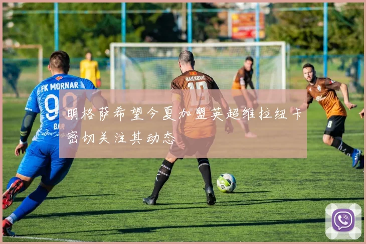 明格萨希望今夏加盟英超维拉纽卡密切关注其动态