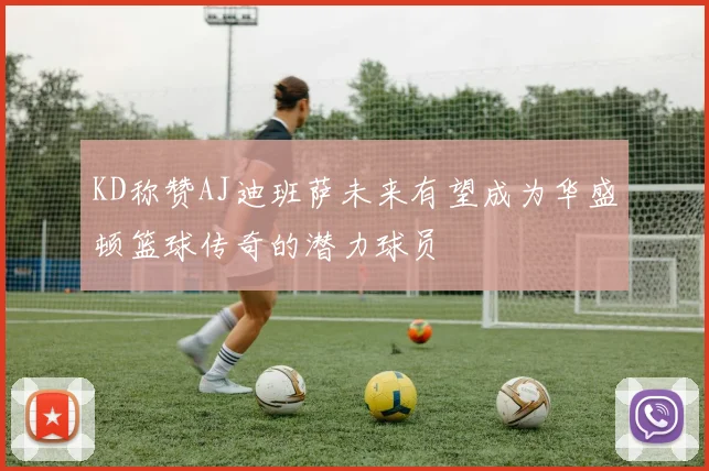 KD称赞AJ迪班萨未来有望成为华盛顿篮球传奇的潜力球员