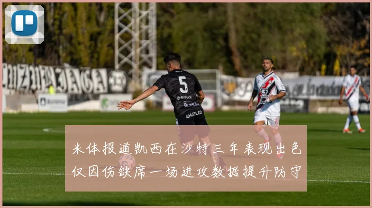米体报道凯西在沙特三年表现出色仅因伤缺席一场进攻数据提升防守工作有所减少