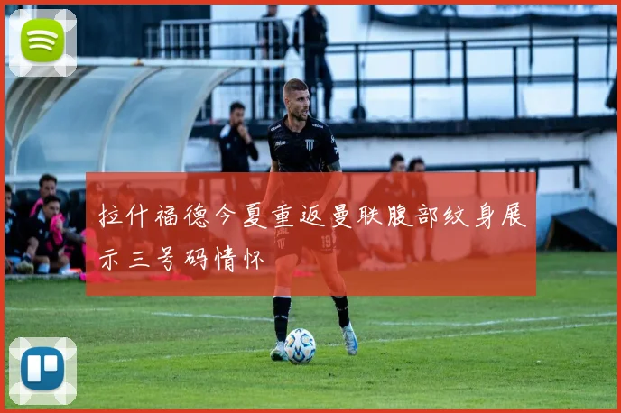 拉什福德今夏重返曼联腹部纹身展示三号码情怀
