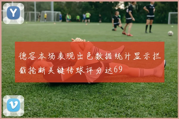 德容本场表现出色数据统计显示拦截抢断关键传球评分达69
