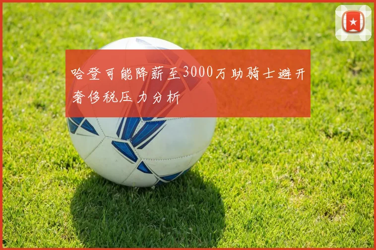 哈登可能降薪至3000万助骑士避开奢侈税压力分析