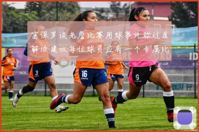 富保罗谈老詹比赛用球事件称过度解读建议每位球员应有一个专属比赛用球
