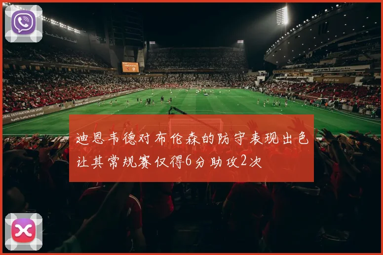 迪恩韦德对布伦森的防守表现出色让其常规赛仅得6分助攻2次