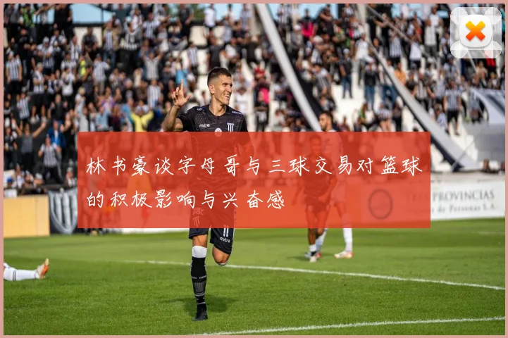 林书豪谈字母哥与三球交易对篮球的积极影响与兴奋感