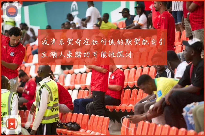 波津东契奇在独行侠的默契配合引发湖人豪赌的可能性探讨
