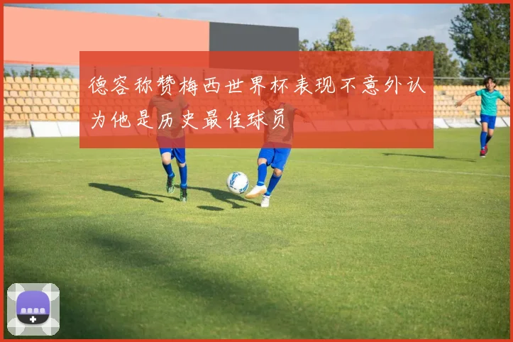 德容称赞梅西世界杯表现不意外认为他是历史最佳球员