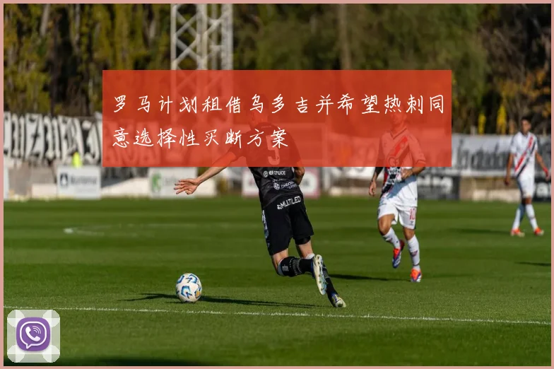 罗马计划租借乌多吉并希望热刺同意选择性买断方案