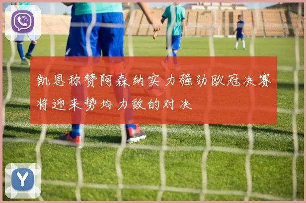 凯恩称赞阿森纳实力强劲欧冠决赛将迎来势均力敌的对决