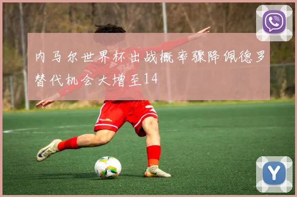 内马尔世界杯出战概率骤降佩德罗替代机会大增至14