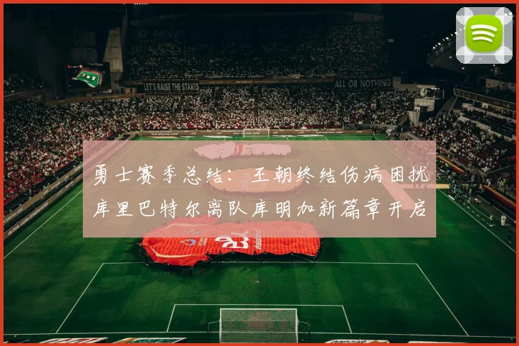 勇士赛季总结：王朝终结伤病困扰库里巴特尔离队库明加新篇章开启
