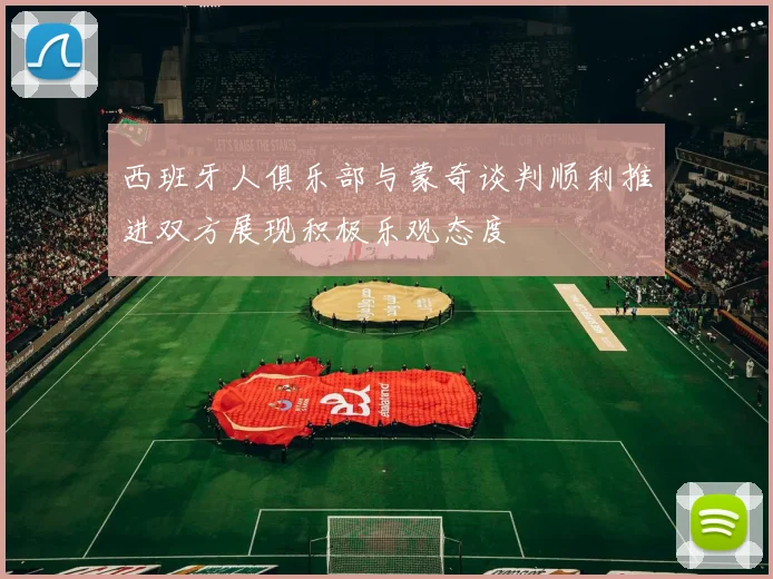 西班牙人俱乐部与蒙奇谈判顺利推进双方展现积极乐观态度