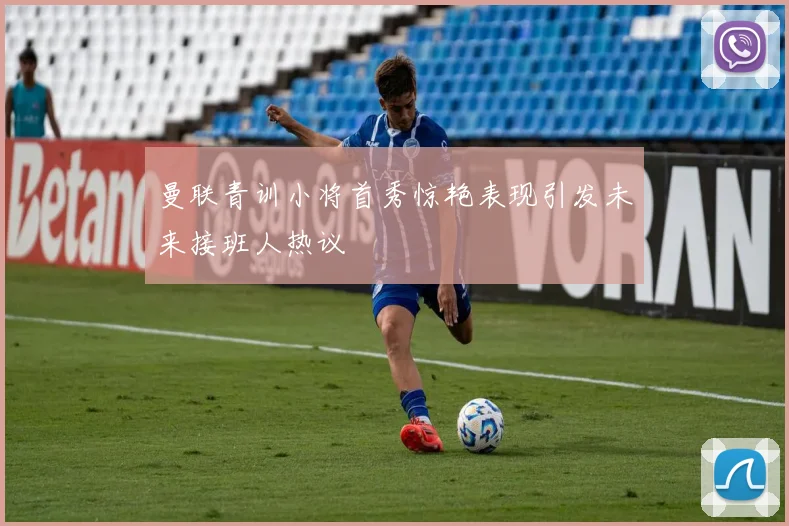 曼联青训小将首秀惊艳表现引发未来接班人热议