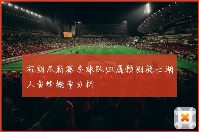 布朗尼新赛季球队归属预测骑士湖人黄蜂概率分析