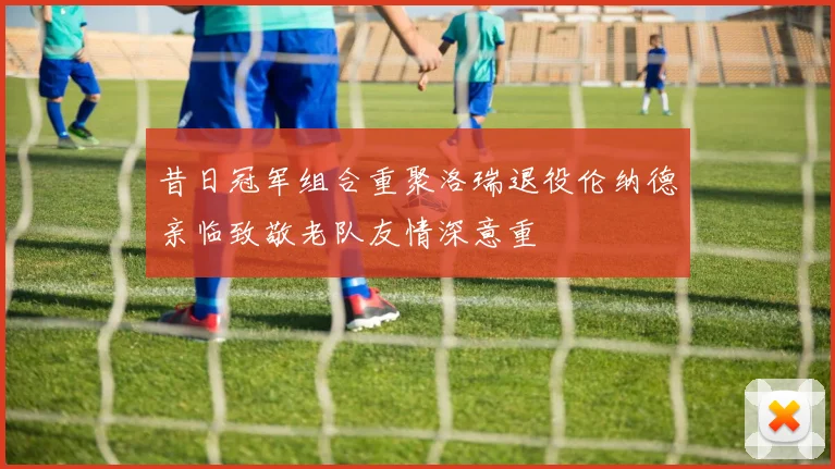 昔日冠军组合重聚洛瑞退役伦纳德亲临致敬老队友情深意重