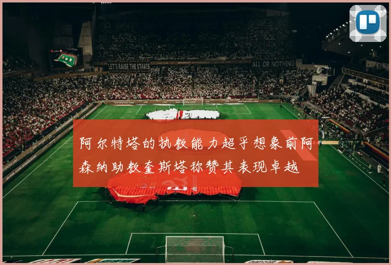 阿尔特塔的执教能力超乎想象前阿森纳助教奎斯塔称赞其表现卓越